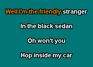 Well I'm the friendly stranger
In the black sedan

Oh won't you

Hop inside my car