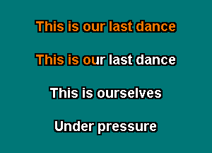 This is our last dance
This is our last dance

This is ourselves

Under pressure