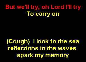 But we'll try, oh Lord I'll try
To carry on

(Cough) I look to the sea
reflections in the waves
spark my memory