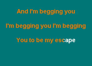 And I'm begging you

I'm begging you I'm begging

You to be my escape