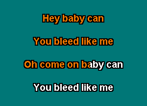 Hey baby can

You bleed like me
Oh come on baby can

You bleed like me