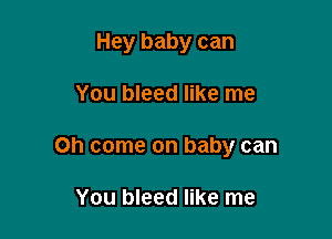 Hey baby can

You bleed like me
Oh come on baby can

You bleed like me