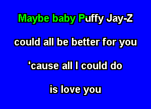 Maybe baby Puffy Jay-Z

could all be better for you

'cause all I could do

is love you