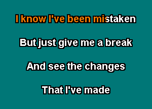 I know I've been mistaken

Butjust give me a break

And see the changes

That I've made