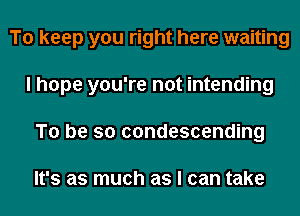 To keep you right here waiting
I hope you're not intending
To be so condescending

It's as much as I can take