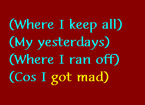 (Where I keep all)
(My yesterdays)

(Where I ran off)
(Cos I got mad)