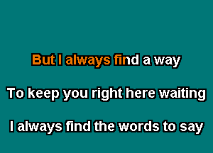 But I always fund a way

To keep you right here waiting

I always fund the words to say