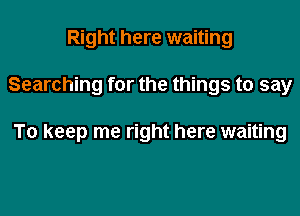 Right here waiting

Searching for the things to say

To keep me right here waiting