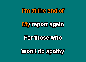 I'm at the end of
My report again

For those who

Won't do apathy