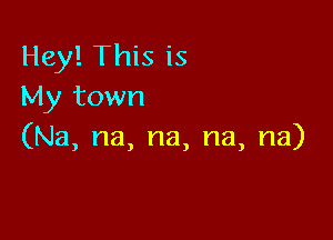 Hey! This is
My town

(Na, na, na, na, na)