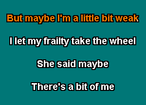 But maybe I'm a little bit weak

I let my frailty take the wheel

She said maybe

There's a bit of me