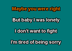 Maybe you were right
But baby I was lonely

l dom want to fight

Pm tired of being sorry