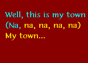 Well, this is my town
(Na, na, na, na, na)

My town...