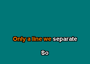 Only a line we separate

So