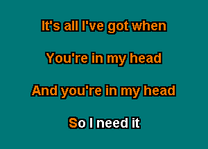 It's all I've got when

You're in my head

And you're in my head

So I need it