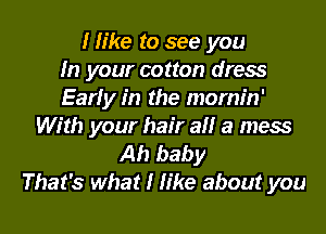 I like to see you
In your cotton dress
Early in the mornin'
With your hair all a mess

Ah baby
That's what I like about you