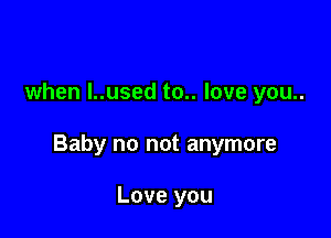 when l..used to.. love you..

Baby no not anymore

Love you