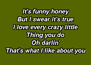 It's funny honey
But Iswear it's true
I love every crazy little

Thing you do
Oh darlin'
That's what I We about you