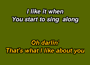 I like it when
You start to sing along

Oh darlin'
That's what I We about you