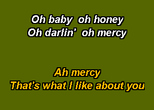 Oh baby oh honey
Oh darlin' oh mercy

Ah mercy
That's what I We about you