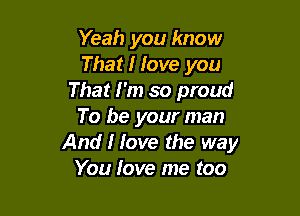 Yeah you know
That I Iove you
That I'm so proud

To be your man
And I love the way
You love me too