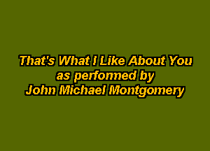 That's What I Like About You

as perfonned by
John Michae! Montgomery