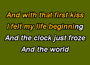 And with that first kiss
I felt my life beginning

And the clock just froze
And the world