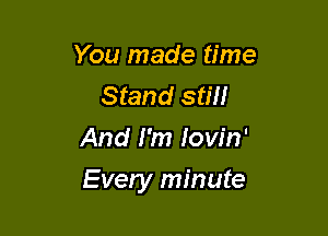 You made time
Stand still
And I'm Iow'n'

Every minute