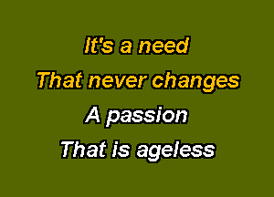 It's a need

That never changes

A passion
That is ageless