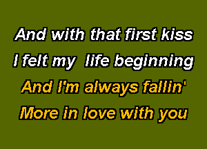And with that first kiss
I felt my life beginning
And I'm always fath'n'

More in love with you