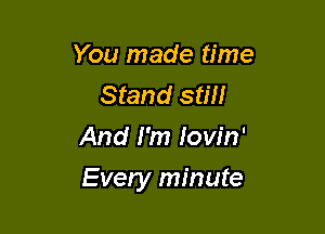 You made time
Stand still
And I'm Iow'n'

Every minute