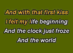 And with that first kiss
I felt my life beginning

And the clock just froze
And the world