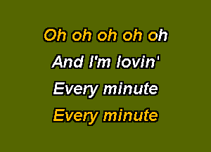 Oh oh oh oh oh
And I'm Iow'n'
Every minute

Every minute