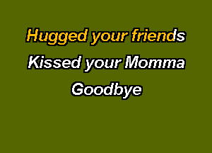 Hugged your friends

Kissed your Momma

Goodbye