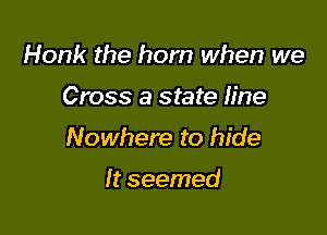 Honk the horn when we

Cross 3 state Iine

Nowhere to hide

It seemed