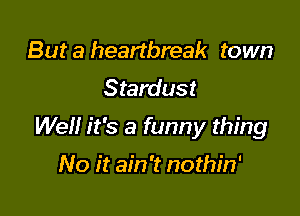 But a heartbreak town
Stardust

Well it's a funny thing

No it ain't nothin'