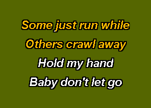 Some just run while
Others crawl away
HoId my hand

Baby don't let go