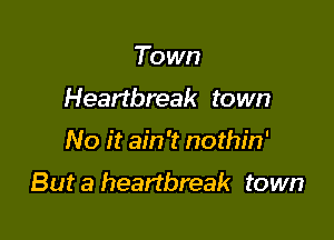 Town
Heartbreak town

No it ain't nothin'

But a heartbreak town