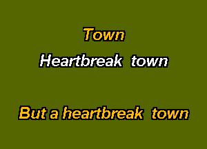 To wn

Heartbreak town

But a heartbreak town