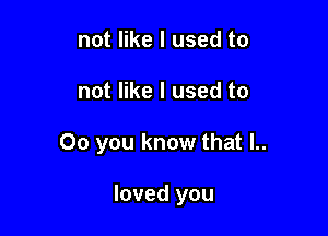 not like I used to

not like I used to

00 you know that l..

loved you