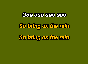 000 000 000 000

So bring on the rain

80 bring on the rain
