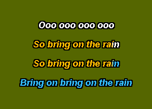 000 000 000 000
So bring on the rain

80 bring on the rain

Bring on bring on the rain
