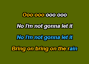 000 000 000 000
No I'm not gonna let i!

No 1511 not gonna let it

Bring on bring on the rain
