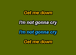 Get me down

n not gonna cry

I'm not gonna cry

Get me down