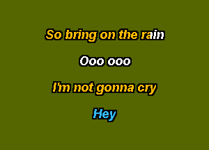 So bring on the rain

000 000

I'm not gonna cry

Hey