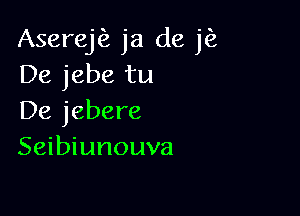 Aserej ja de jfz
De jebe tu

De jebere
Seibiunouva