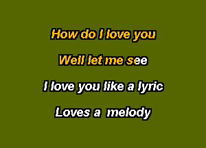 How do Hove you

Well let me see

Hove you like a lyn'c

Loves a melody