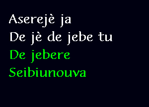 Aserej ja
De jfz de jebe tu

De jebere
Seibiunouva