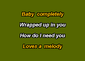 Baby completely
Wrapped up in you

How do I need you

Loves a melody