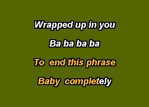 Wrapped up in you
Ba ba ba be

To end this phrase

Baby completely